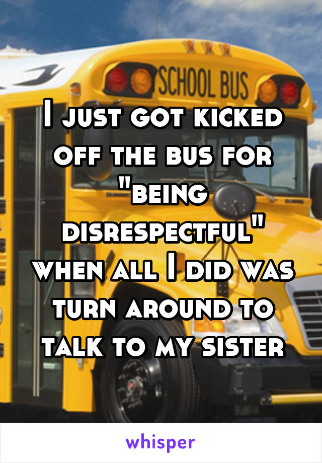 I just got kicked off the bus for "being disrespectful" when all I did was turn around to talk to my sister