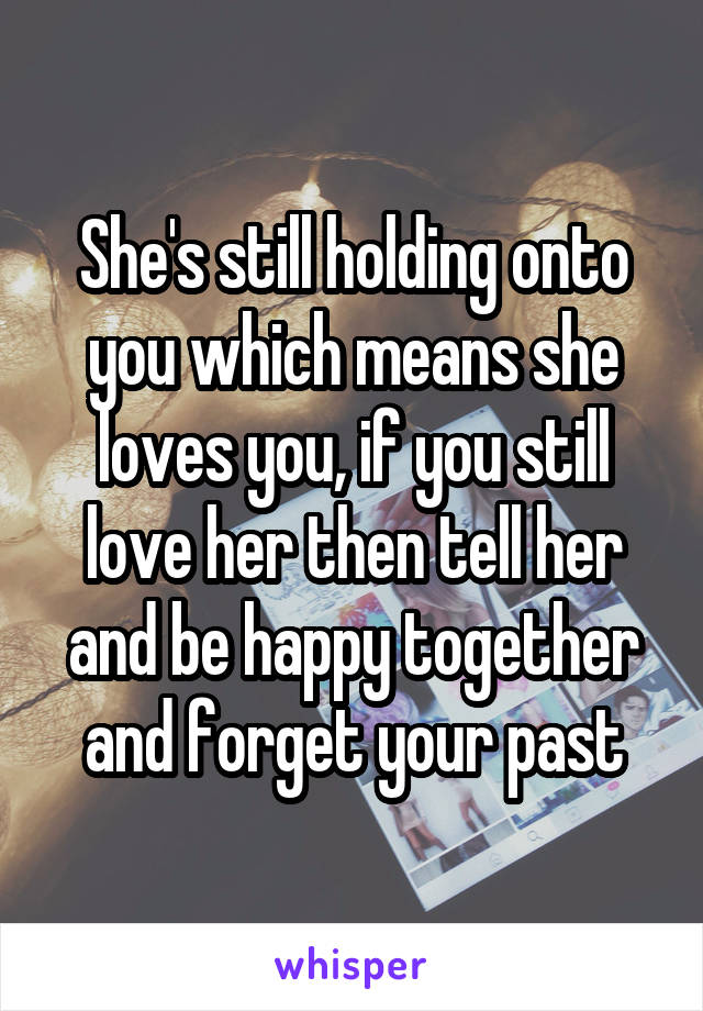 She's still holding onto you which means she loves you, if you still love her then tell her and be happy together and forget your past