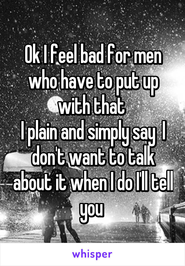 Ok I feel bad for men who have to put up with that 
I plain and simply say  I don't want to talk about it when I do I'll tell you 