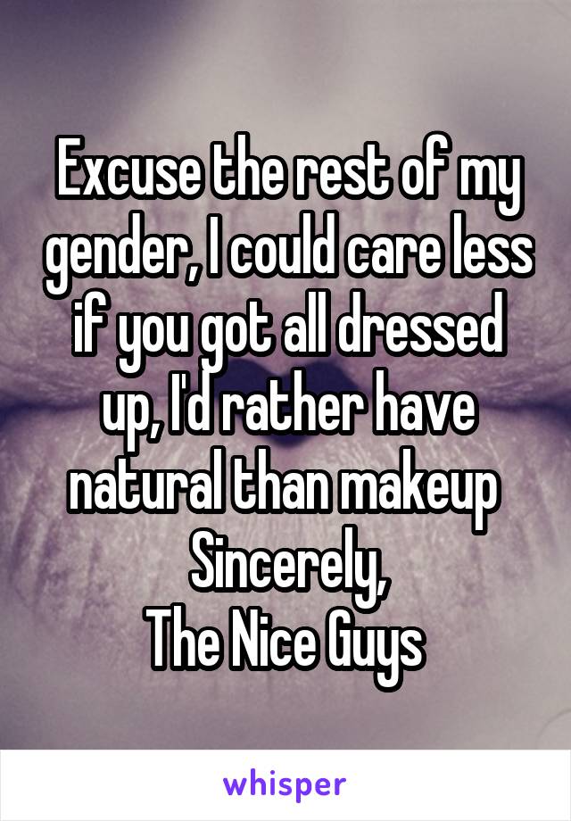 Excuse the rest of my gender, I could care less if you got all dressed up, I'd rather have natural than makeup 
Sincerely,
The Nice Guys 