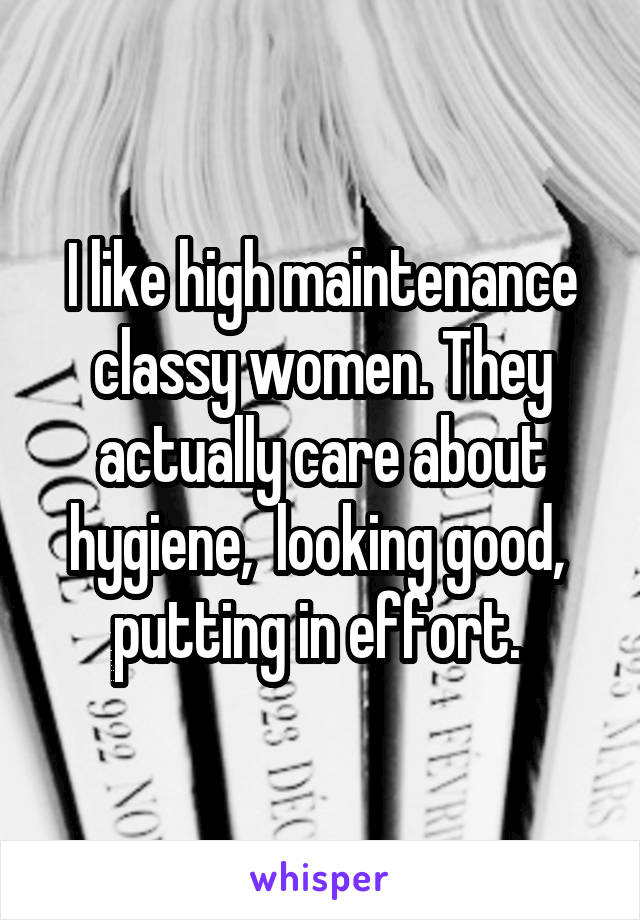 I like high maintenance classy women. They actually care about hygiene,  looking good,  putting in effort. 