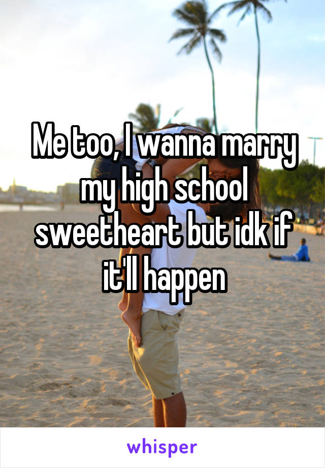 Me too, I wanna marry my high school sweetheart but idk if it'll happen
