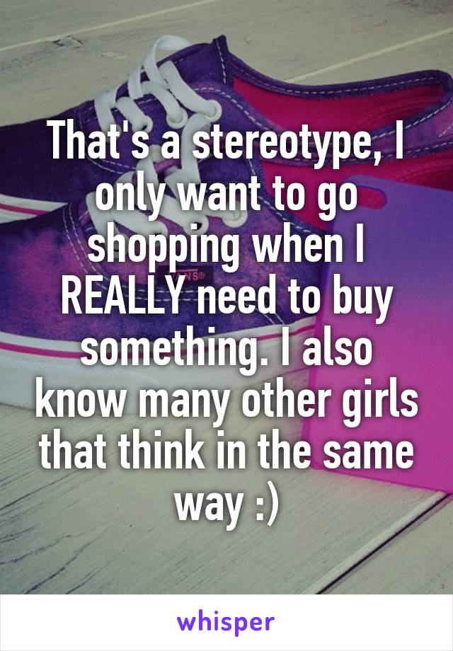 That's a stereotype, I only want to go shopping when I REALLY need to buy something. I also know many other girls that think in the same way :)