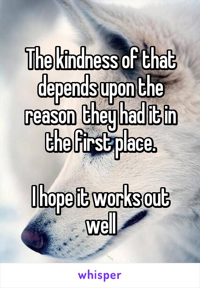 The kindness of that depends upon the reason  they had it in the first place.

I hope it works out well