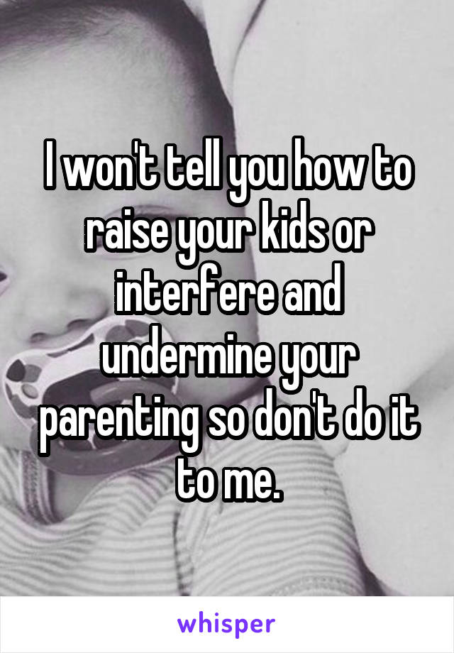 I won't tell you how to raise your kids or interfere and undermine your parenting so don't do it to me.