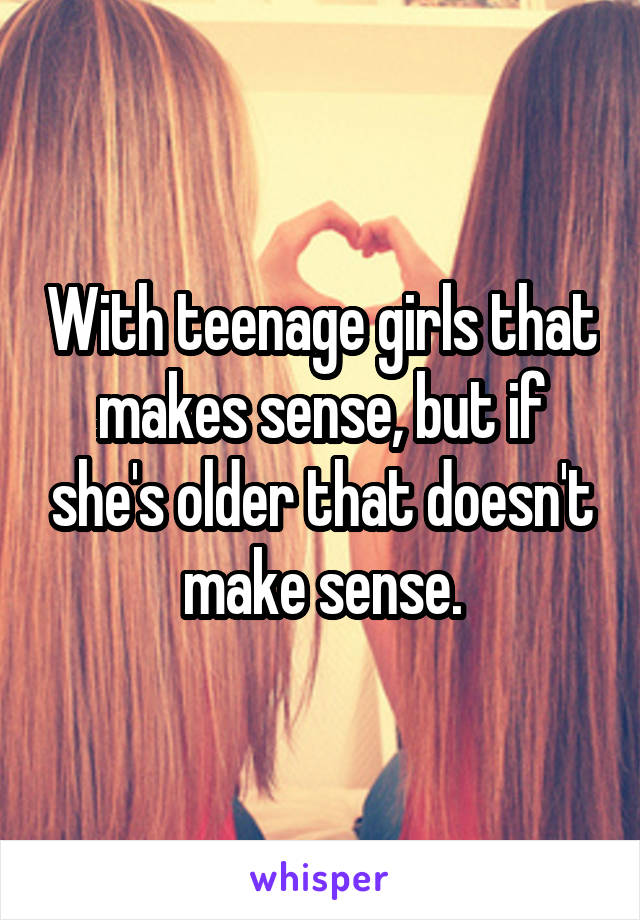 With teenage girls that makes sense, but if she's older that doesn't make sense.