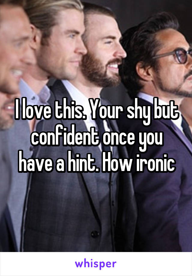 I love this. Your shy but confident once you have a hint. How ironic