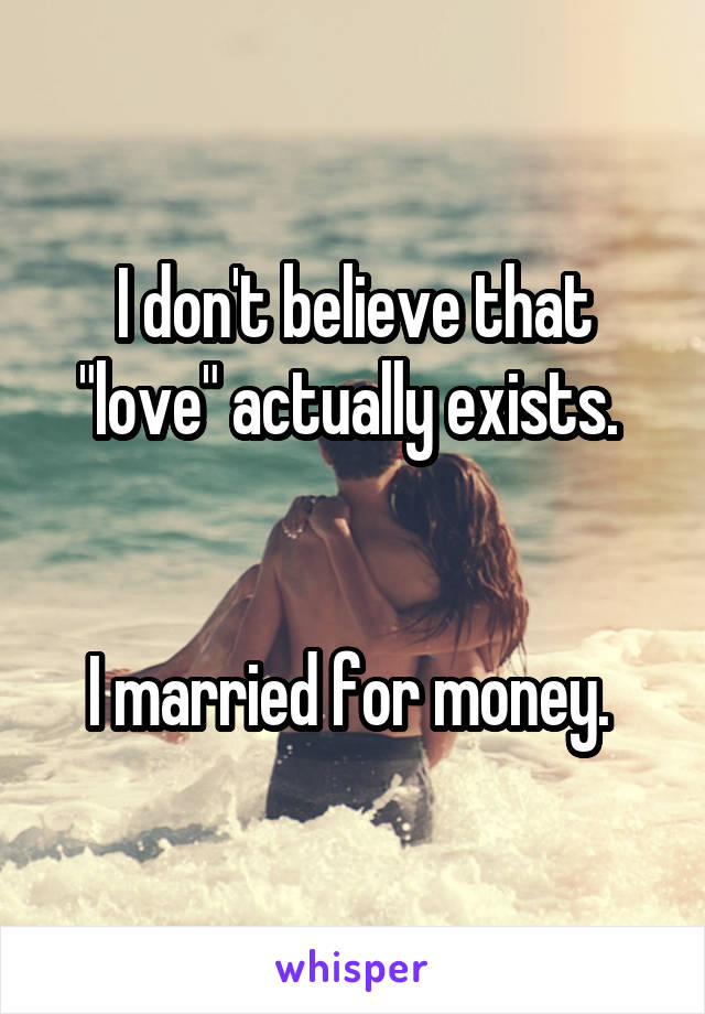 I don't believe that "love" actually exists. 


I married for money. 