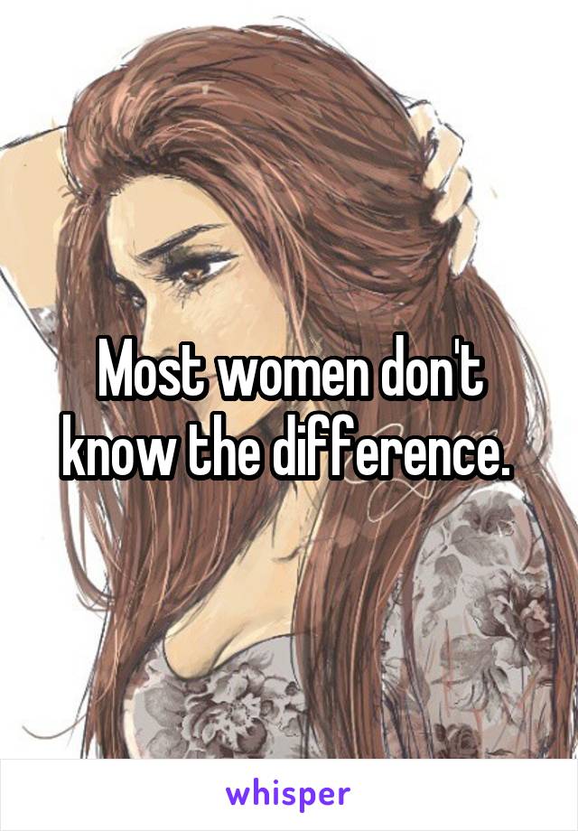 Most women don't know the difference. 