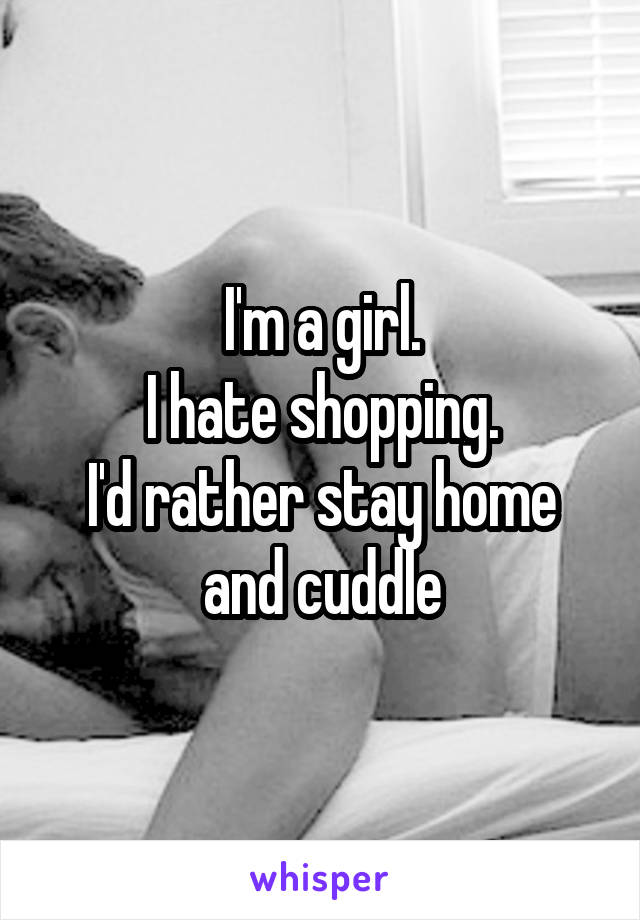 I'm a girl.
I hate shopping.
I'd rather stay home and cuddle