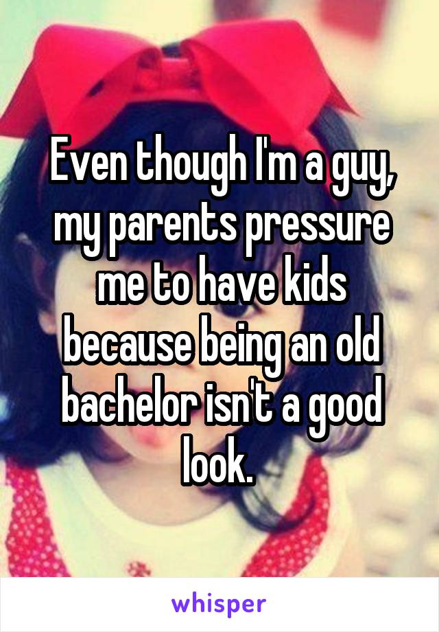 Even though I'm a guy, my parents pressure me to have kids because being an old bachelor isn't a good look. 