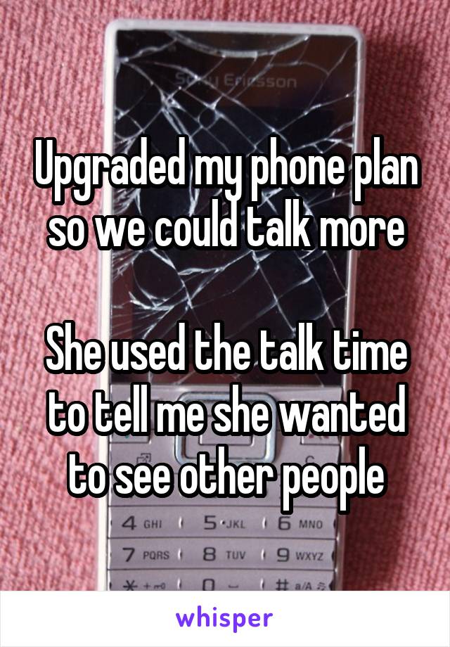 Upgraded my phone plan so we could talk more

She used the talk time to tell me she wanted to see other people