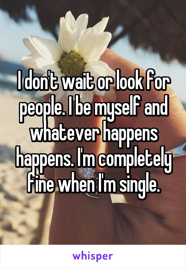 I don't wait or look for people. I be myself and whatever happens happens. I'm completely fine when I'm single.
