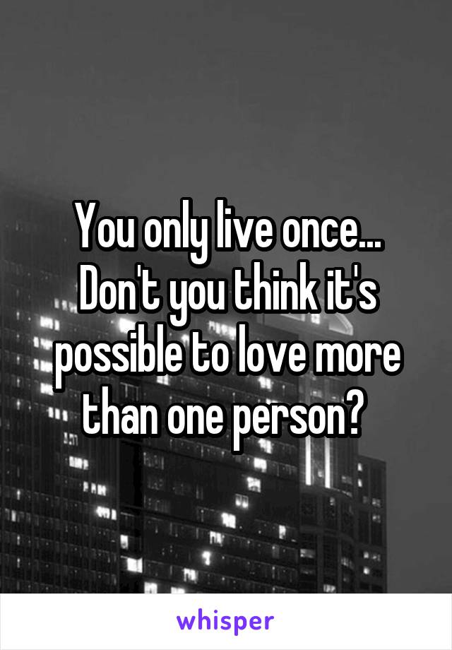 You only live once... Don't you think it's possible to love more than one person? 
