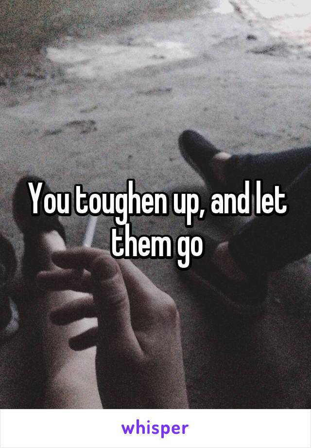 You toughen up, and let them go