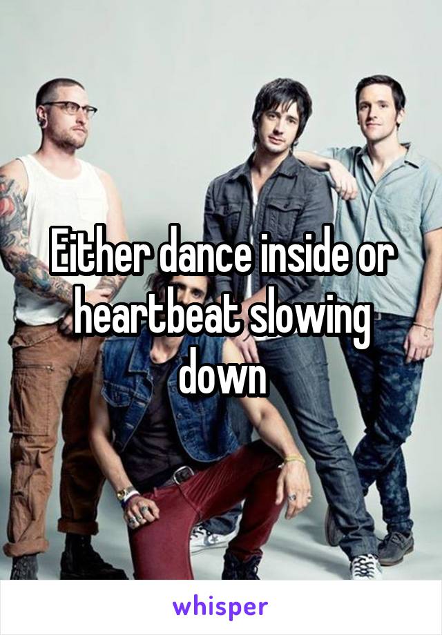 Either dance inside or heartbeat slowing down