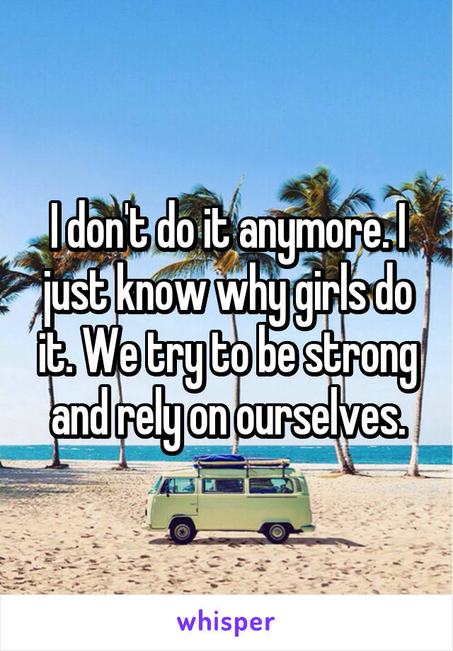 I don't do it anymore. I just know why girls do it. We try to be strong and rely on ourselves.