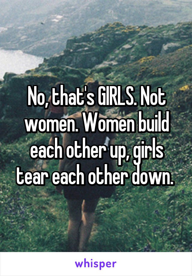 No, that's GIRLS. Not women. Women build each other up, girls tear each other down. 