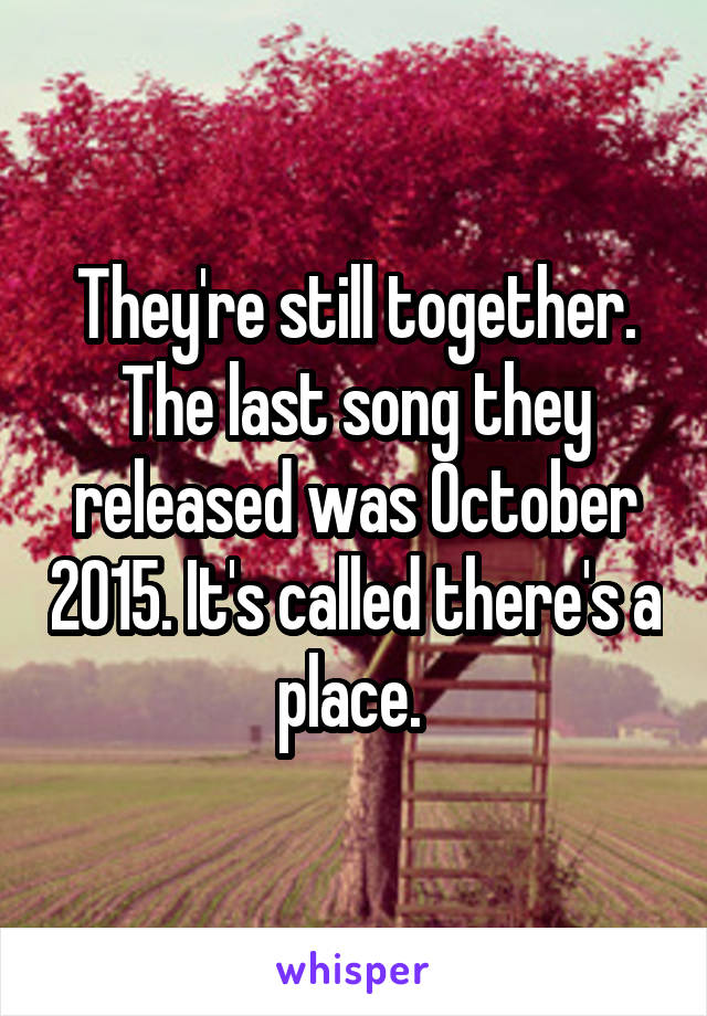 They're still together. The last song they released was October 2015. It's called there's a place. 