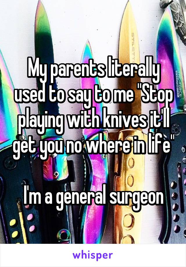 My parents literally used to say to me "Stop playing with knives it'll get you no where in life"

I'm a general surgeon