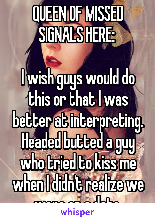 QUEEN OF MISSED SIGNALS HERE: 

I wish guys would do this or that I was better at interpreting. Headed butted a guy who tried to kiss me when I didn't realize we were on a date.