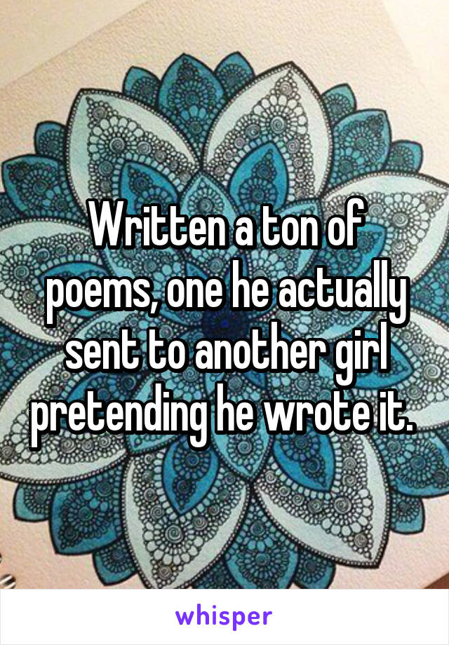 Written a ton of poems, one he actually sent to another girl pretending he wrote it. 