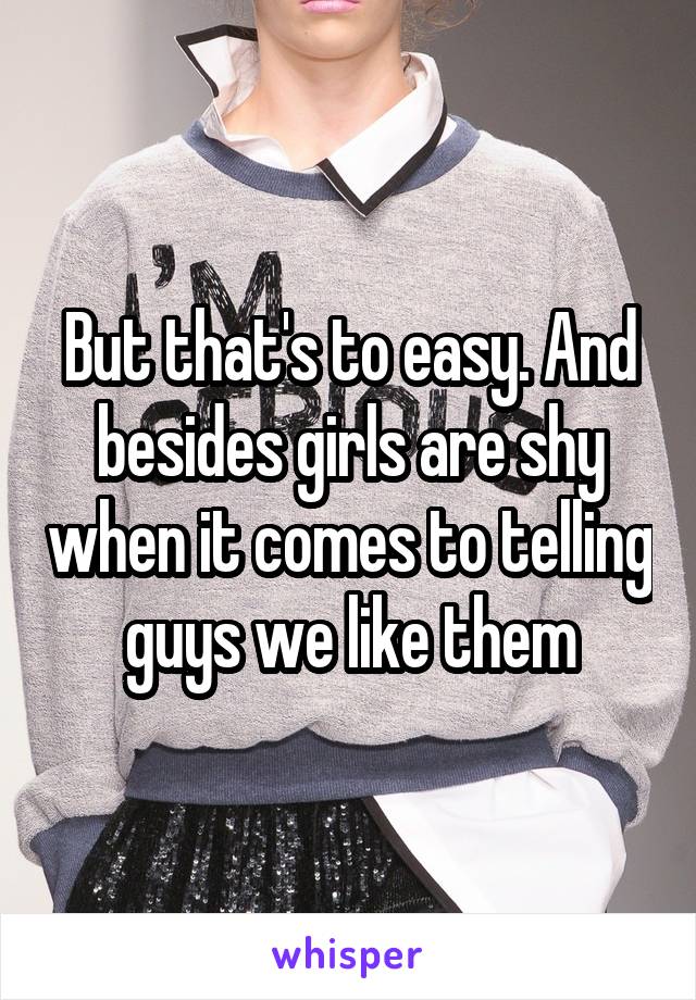 But that's to easy. And besides girls are shy when it comes to telling guys we like them