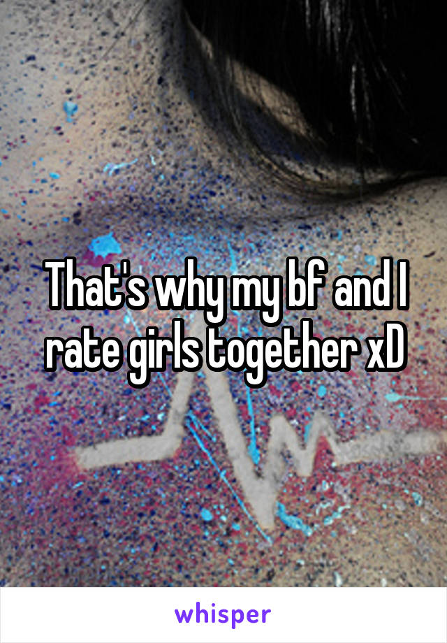 That's why my bf and I rate girls together xD
