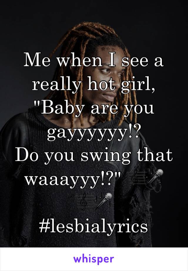 Me when I see a really hot girl, 
"Baby are you gayyyyyy!?
Do you swing that waaayyy!?" 🎼🎤🎼🎤
#lesbialyrics
