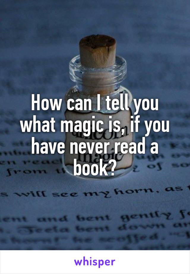 How can I tell you what magic is, if you have never read a book?