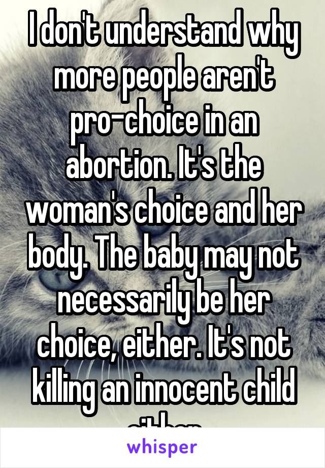 I don't understand why more people aren't pro-choice in an abortion. It's the woman's choice and her body. The baby may not necessarily be her choice, either. It's not killing an innocent child either