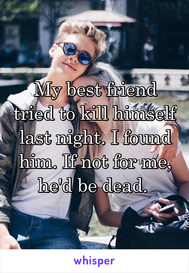 My best friend tried to kill himself last night. I found him. If not for me, he'd be dead. 