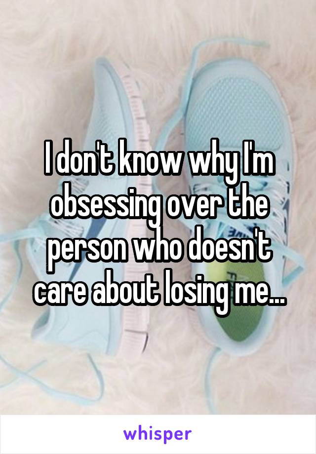 I don't know why I'm obsessing over the person who doesn't care about losing me...
