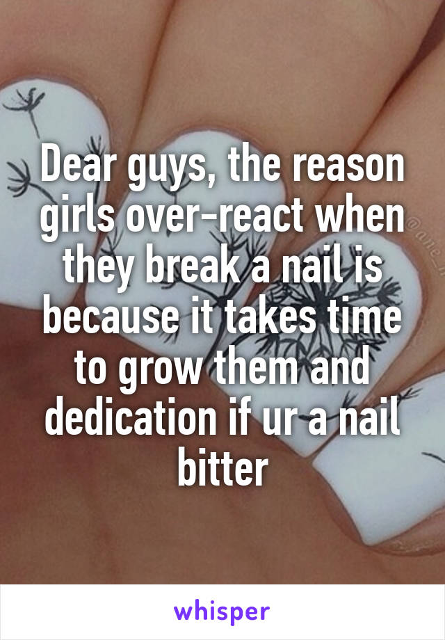 Dear guys, the reason girls over-react when they break a nail is because it takes time to grow them and dedication if ur a nail bitter