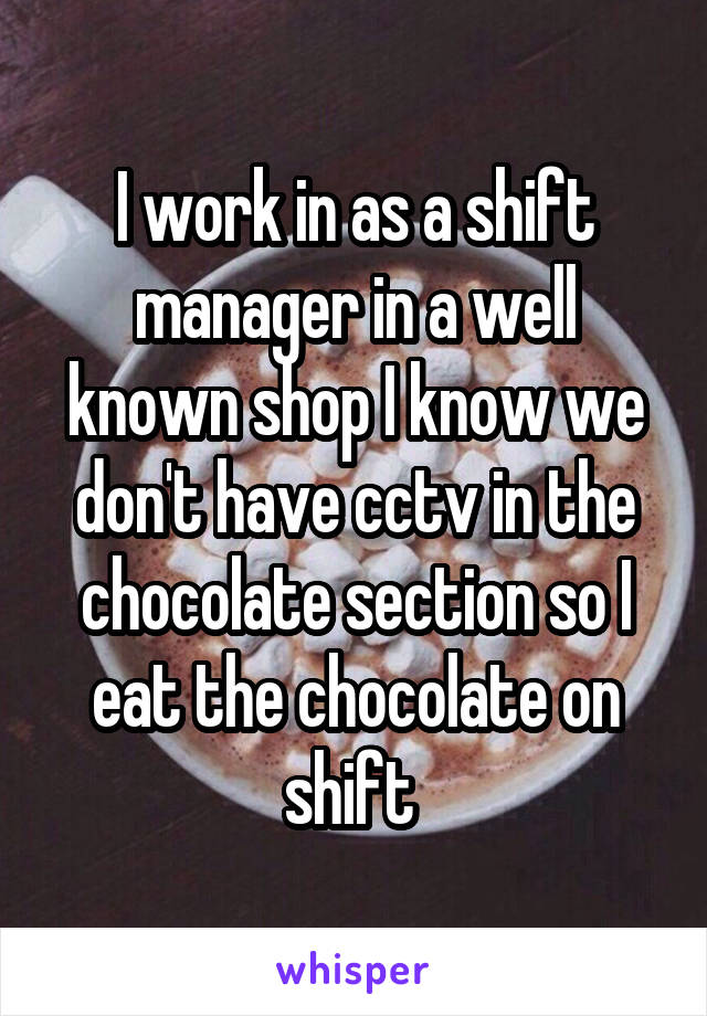 I work in as a shift manager in a well known shop I know we don't have cctv in the chocolate section so I eat the chocolate on shift 