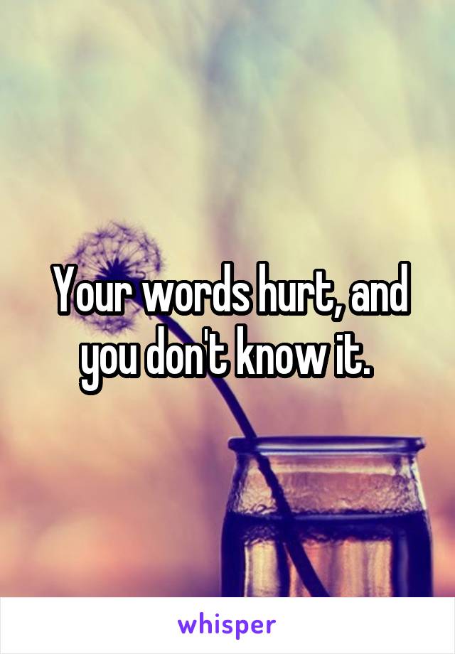 Your words hurt, and you don't know it. 
