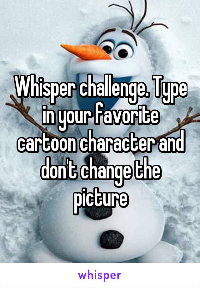 Whisper challenge. Type in your favorite cartoon character and don't change the picture