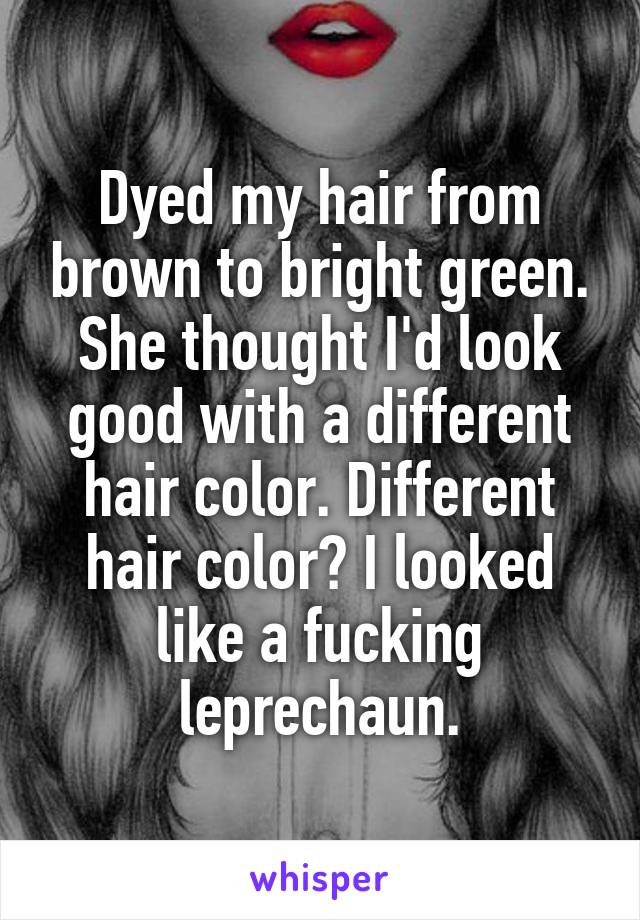 Dyed my hair from brown to bright green. She thought I'd look good with a different hair color. Different hair color? I looked like a fucking leprechaun.