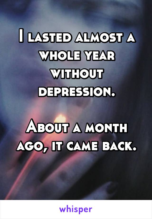 I lasted almost a whole year without depression.

About a month ago, it came back.

