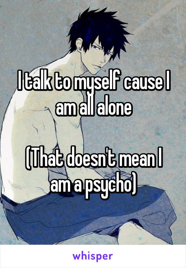 I talk to myself cause I am all alone

(That doesn't mean I am a psycho)