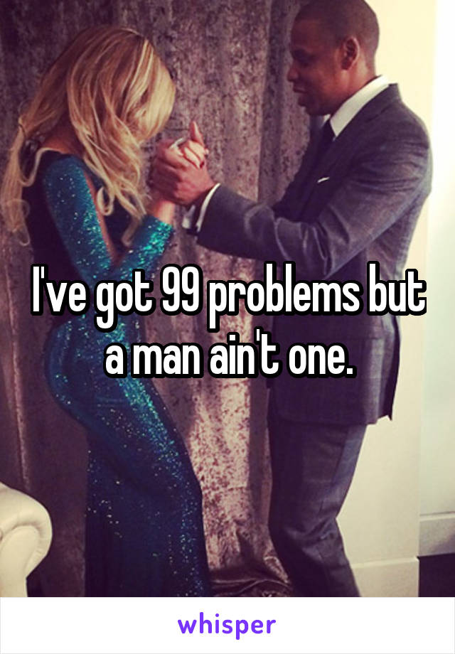 I've got 99 problems but a man ain't one.