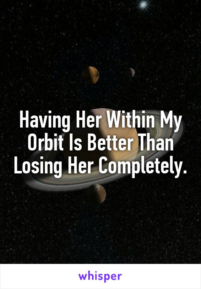 Having Her Within My Orbit Is Better Than Losing Her Completely.