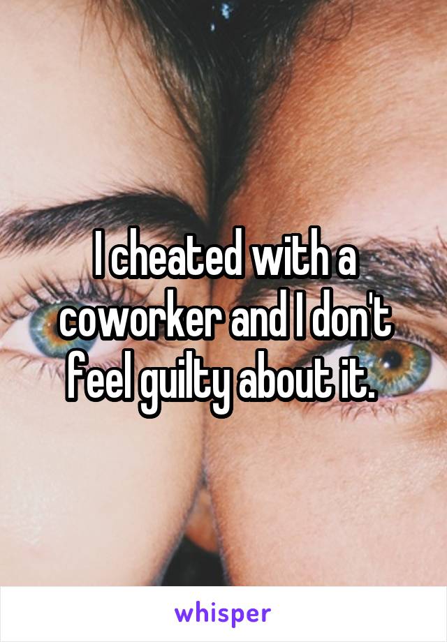 I cheated with a coworker and I don't feel guilty about it. 