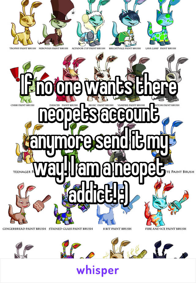If no one wants there neopets account anymore send it my way! I am a neopet addict! :)