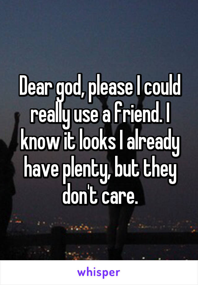 Dear god, please I could really use a friend. I know it looks I already have plenty, but they don't care.
