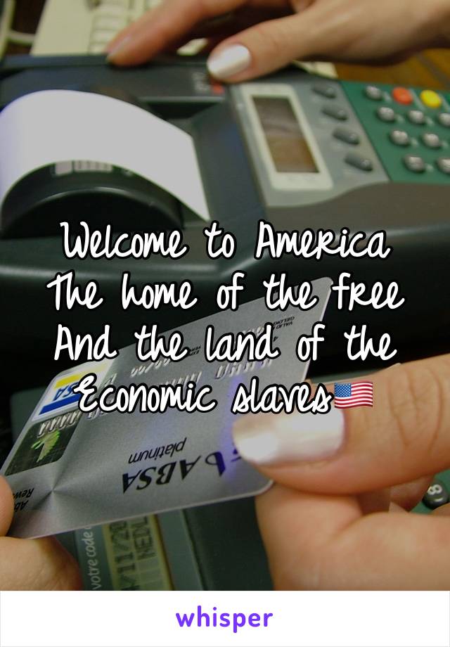 Welcome to America 
The home of the free 
And the land of the
Economic slaves🇺🇸