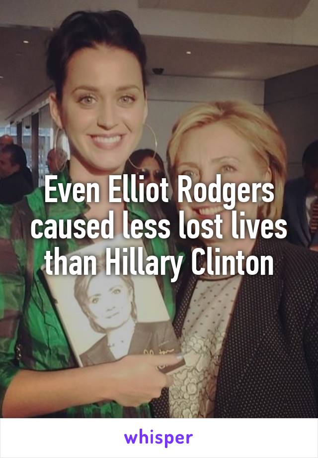 Even Elliot Rodgers caused less lost lives than Hillary Clinton