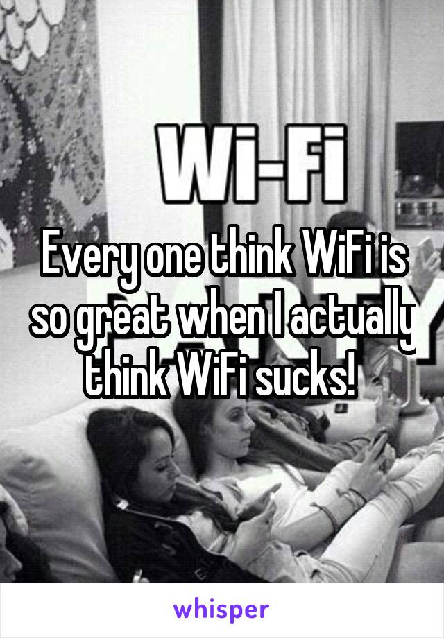Every one think WiFi is so great when I actually think WiFi sucks! 