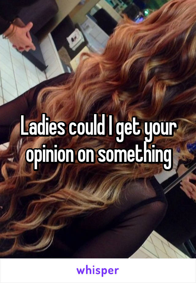 Ladies could I get your opinion on something