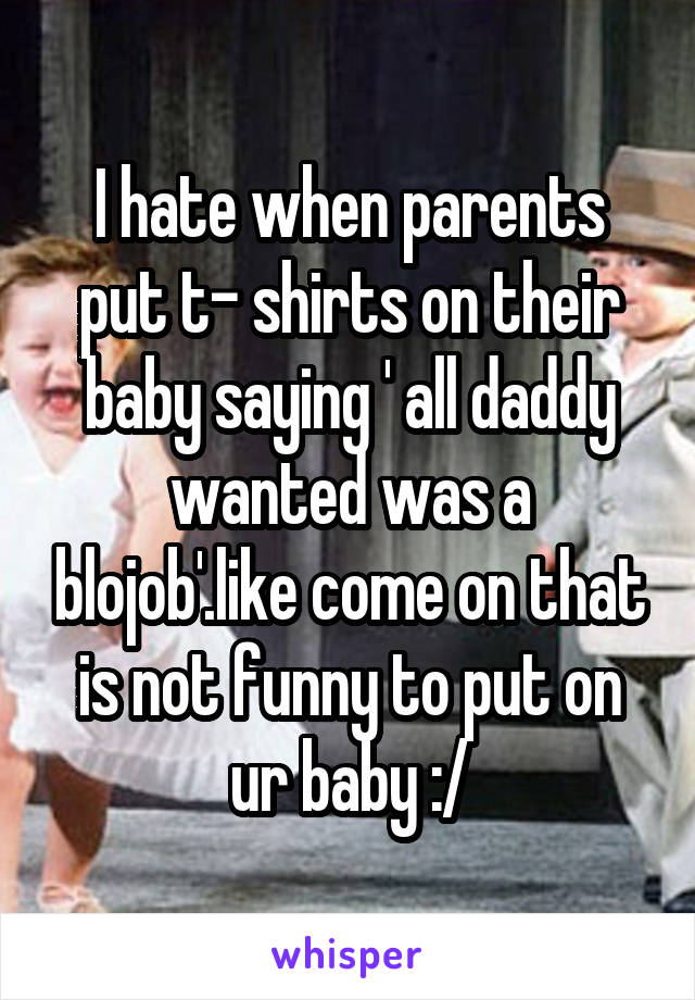 I hate when parents put t- shirts on their baby saying ' all daddy wanted was a blojob'.like come on that is not funny to put on ur baby :/